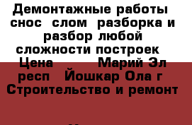 Демонтажные работы, снос, слом, разборка и разбор любой сложности построек › Цена ­ 350 - Марий Эл респ., Йошкар-Ола г. Строительство и ремонт » Услуги   . Марий Эл респ.,Йошкар-Ола г.